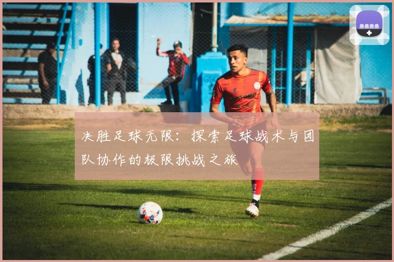 决胜足球无限：探索足球战术与团队协作的极限挑战之旅