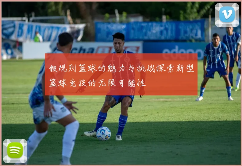 假规则篮球的魅力与挑战探索新型篮球竞技的无限可能性
