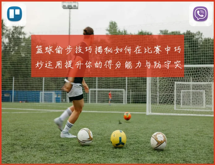 篮球偷步技巧揭秘如何在比赛中巧妙运用提升你的得分能力与防守突破