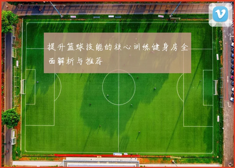 提升篮球技能的核心训练健身房全面解析与推荐