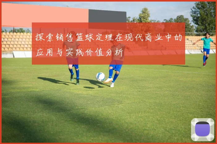 探索销售篮球定理在现代商业中的应用与实践价值分析