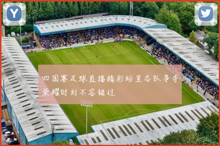 四国赛足球直播精彩纷呈各队争夺荣耀时刻不容错过
