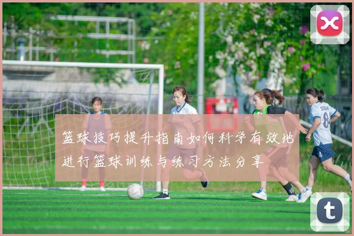 篮球技巧提升指南如何科学有效地进行篮球训练与练习方法分享