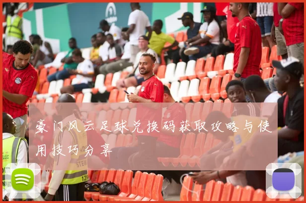 豪门风云足球兑换码获取攻略与使用技巧分享