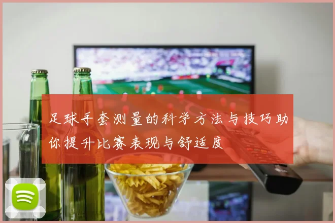 足球手套测量的科学方法与技巧助你提升比赛表现与舒适度