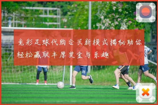 竞彩足球代购合买新模式揭秘助你轻松赢取丰厚奖金与乐趣