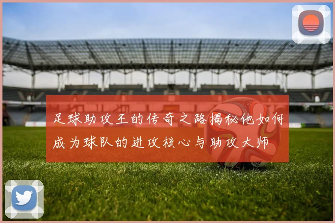 足球助攻王的传奇之路揭秘他如何成为球队的进攻核心与助攻大师
