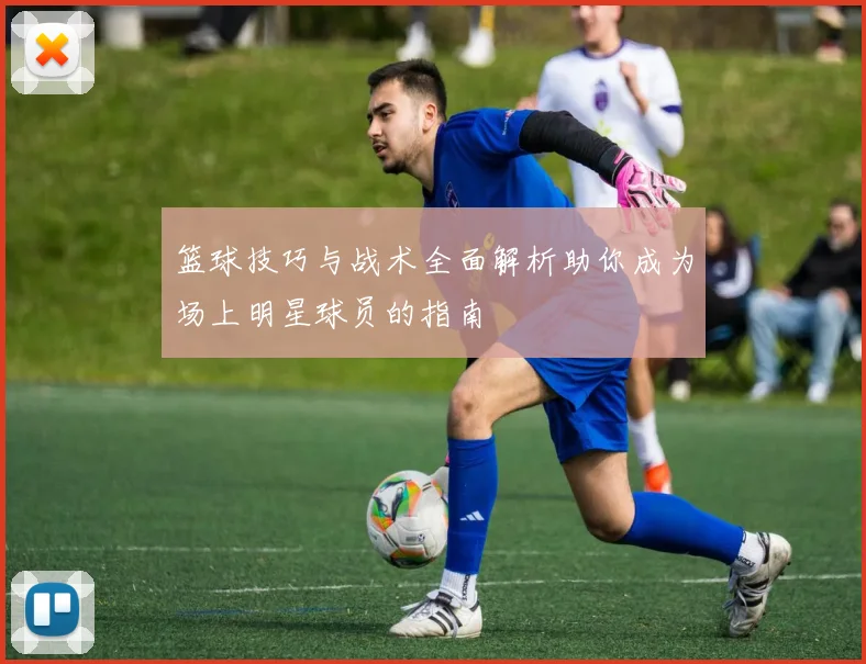 篮球技巧与战术全面解析助你成为场上明星球员的指南