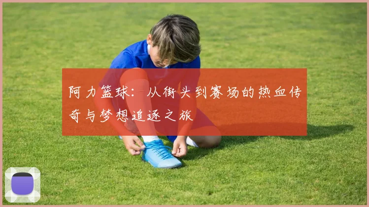 阿力篮球：从街头到赛场的热血传奇与梦想追逐之旅