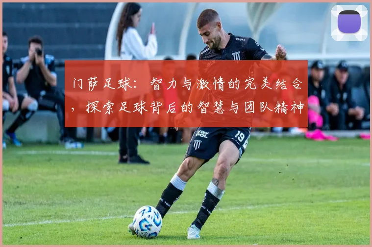 门萨足球：智力与激情的完美结合，探索足球背后的智慧与团队精神