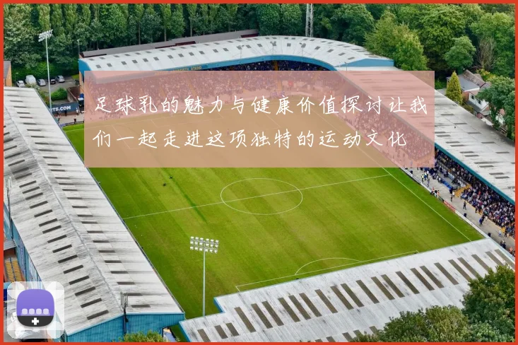 足球乳的魅力与健康价值探讨让我们一起走进这项独特的运动文化